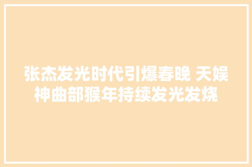 张杰发光时代引爆春晚 天娱神曲部猴年持续发光发烧