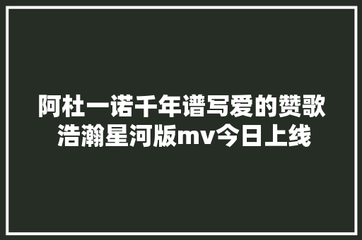 阿杜一诺千年谱写爱的赞歌 浩瀚星河版mv今日上线