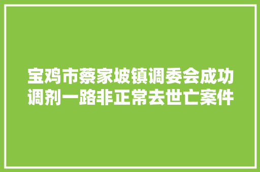 宝鸡市蔡家坡镇调委会成功调剂一路非正常去世亡案件