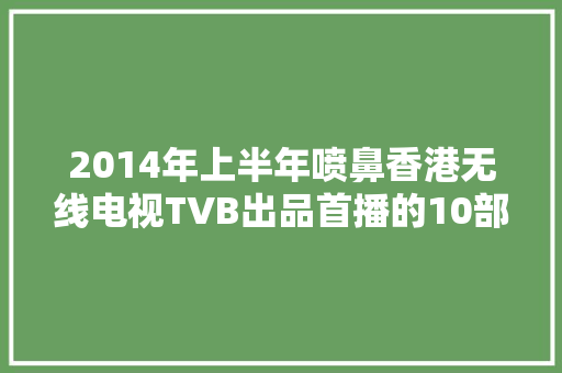 2014年上半年喷鼻香港无线电视TVB出品首播的10部电视连续剧