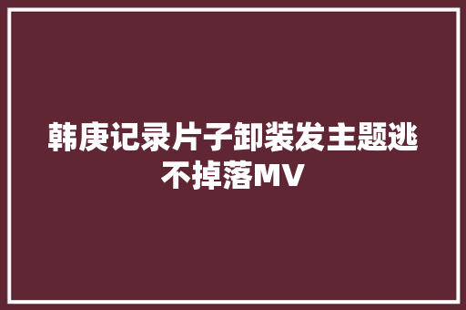 韩庚记录片子卸装发主题逃不掉落MV