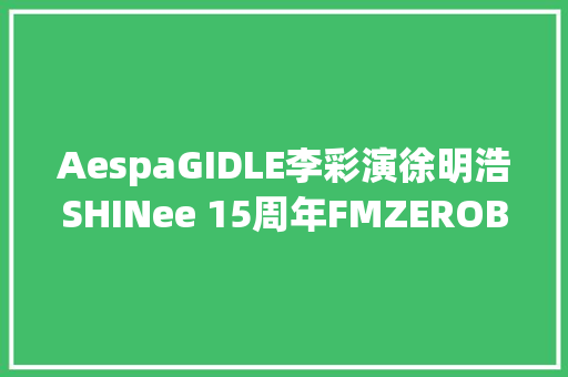 AespaGIDLE李彩演徐明浩SHINee 15周年FMZEROBASEONE