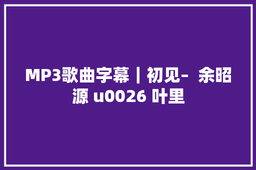 MP3歌曲字幕｜初见–  余昭源 u0026 叶里