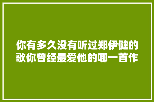 你有多久没有听过郑伊健的歌你曾经最爱他的哪一首作品