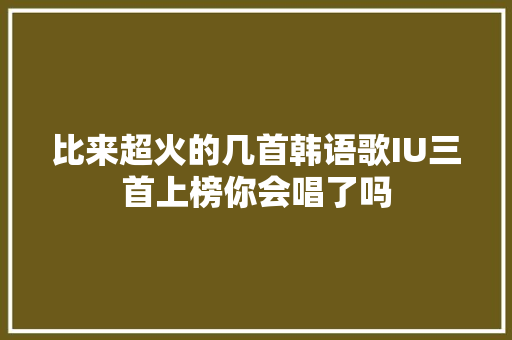 比来超火的几首韩语歌IU三首上榜你会唱了吗