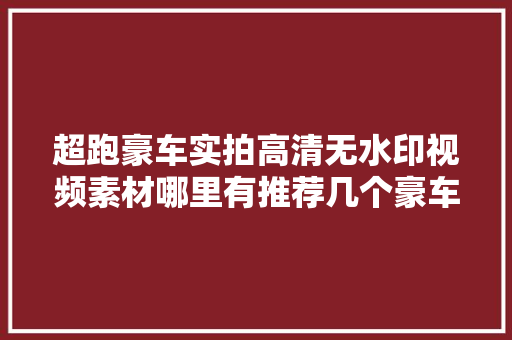 超跑豪车实拍高清无水印视频素材哪里有推荐几个豪车视频素材库