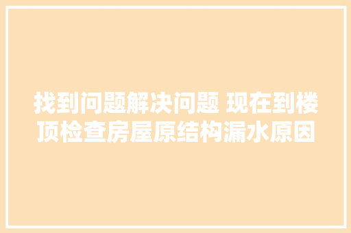 找到问题解决问题 现在到楼顶检查房屋原结构漏水原因