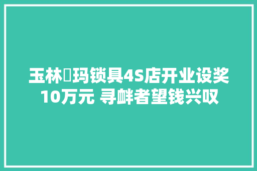 玉林玥玛锁具4S店开业设奖10万元 寻衅者望钱兴叹