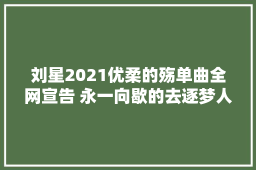 刘星2021优柔的殇单曲全网宣告 永一向歇的去逐梦人生