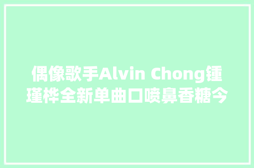 偶像歌手Alvin Chong锺瑾桦全新单曲口喷鼻香糖今日上线