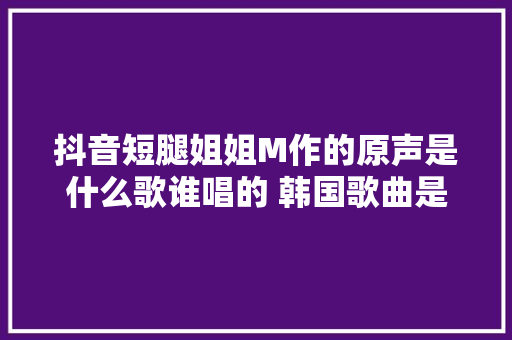 抖音短腿姐姐M作的原声是什么歌谁唱的 韩国歌曲是什么