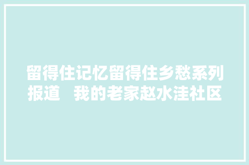 留得住记忆留得住乡愁系列报道   我的老家赵水洼社区