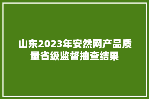山东2023年安然网产品质量省级监督抽查结果 汽车知识
