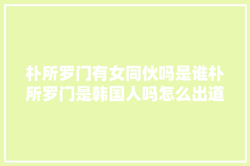 朴所罗门有女同伙吗是谁朴所罗门是韩国人吗怎么出道的