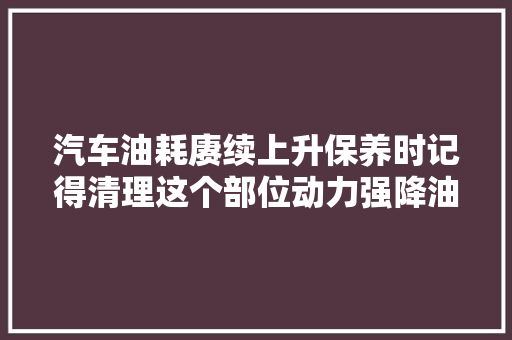 汽车油耗赓续上升保养时记得清理这个部位动力强降油耗