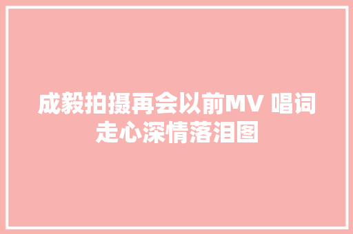 成毅拍摄再会以前MV 唱词走心深情落泪图
