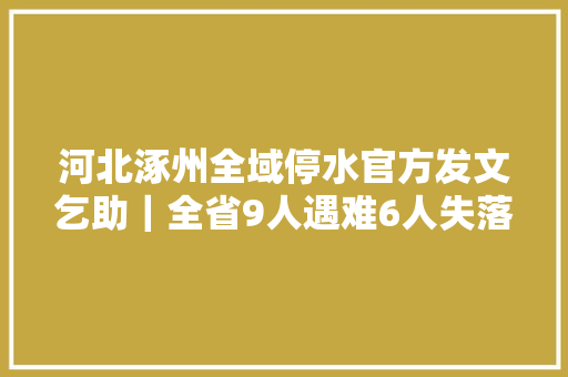 河北涿州全域停水官方发文乞助｜全省9人遇难6人失落踪