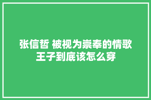 张信哲 被视为崇奉的情歌王子到底该怎么穿