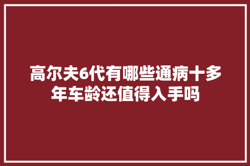 高尔夫6代有哪些通病十多年车龄还值得入手吗