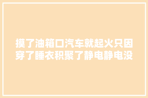 摸了油箱口汽车就起火只因穿了睡衣积聚了静电静电没你想的那么简单