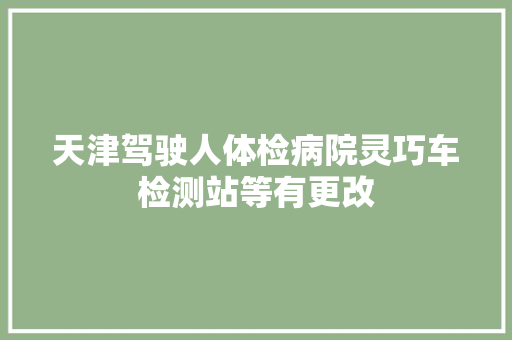 天津驾驶人体检病院灵巧车检测站等有更改