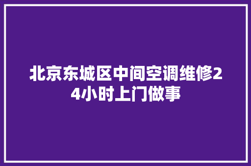 北京东城区中间空调维修24小时上门做事