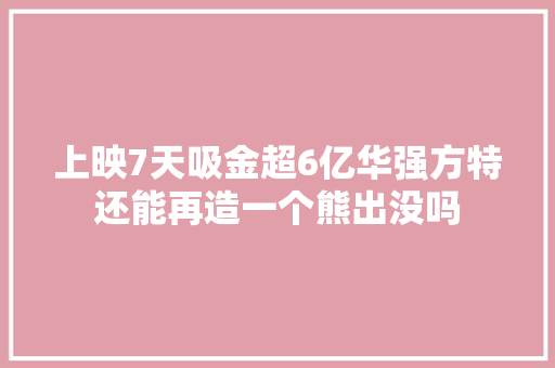 上映7天吸金超6亿华强方特还能再造一个熊出没吗