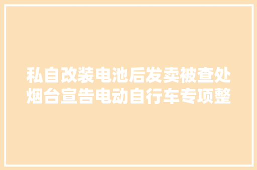 私自改装电池后发卖被查处烟台宣告电动自行车专项整治范例案例