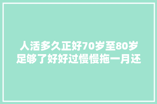 人活多久正好70岁至80岁足够了好好过慢慢拖一月还有一万多