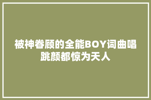 被神眷顾的全能BOY词曲唱跳颜都惊为天人