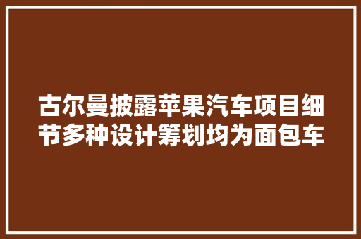 古尔曼披露苹果汽车项目细节多种设计筹划均为面包车