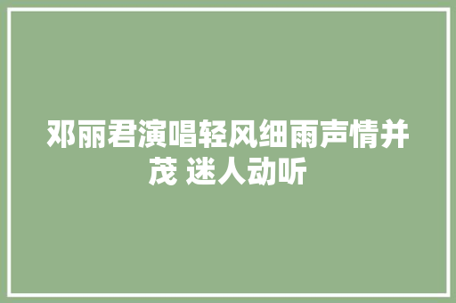 邓丽君演唱轻风细雨声情并茂 迷人动听