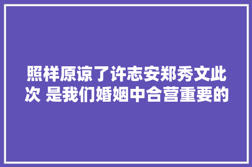 照样原谅了许志安郑秀文此次 是我们婚姻中合营重要的一课