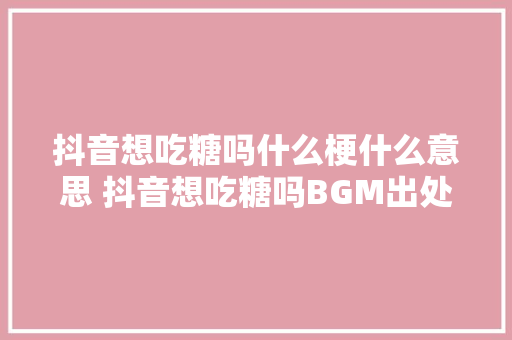 抖音想吃糖吗什么梗什么意思 抖音想吃糖吗BGM出处歌名叫什么