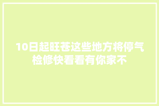 10日起旺苍这些地方将停气检修快看看有你家不