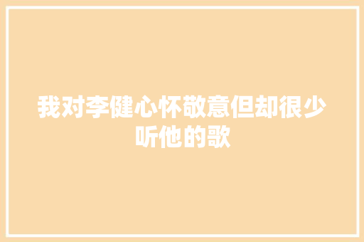 我对李健心怀敬意但却很少听他的歌