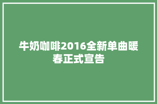 牛奶咖啡2016全新单曲暖春正式宣告