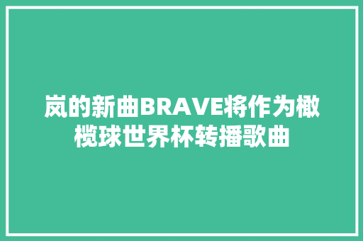 岚的新曲BRAVE将作为橄榄球世界杯转播歌曲