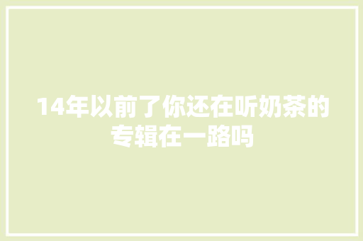 14年以前了你还在听奶茶的专辑在一路吗