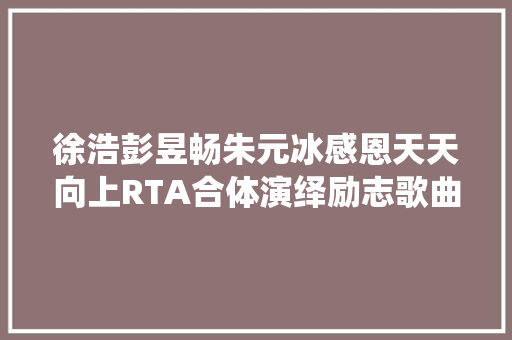 徐浩彭昱畅朱元冰感恩天天向上RTA合体演绎励志歌曲飞