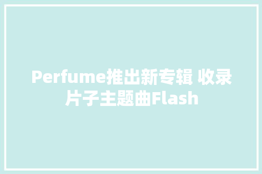 Perfume推出新专辑 收录片子主题曲Flash