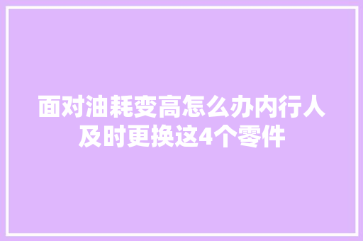 面对油耗变高怎么办内行人及时更换这4个零件