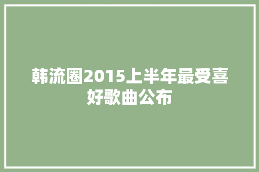 韩流圈2015上半年最受喜好歌曲公布