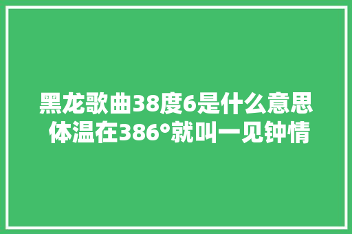 黑龙歌曲38度6是什么意思 体温在386°就叫一见钟情 休闲娱乐