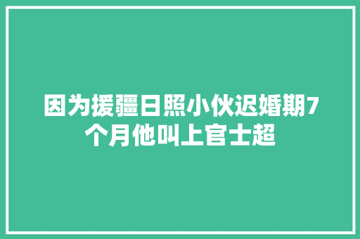 因为援疆日照小伙迟婚期7个月他叫上官士超