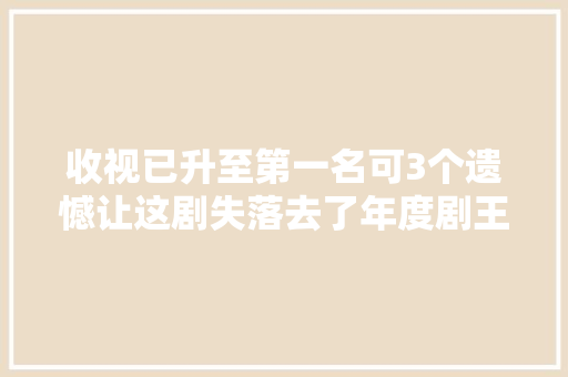 收视已升至第一名可3个遗憾让这剧失落去了年度剧王的潜质