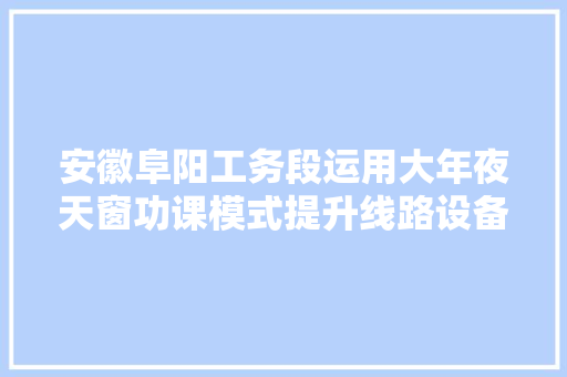 安徽阜阳工务段运用大年夜天窗功课模式提升线路设备质量