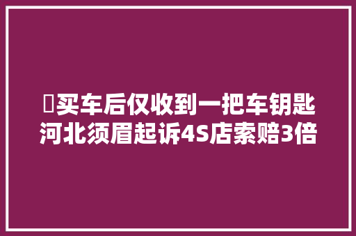 ​买车后仅收到一把车钥匙河北须眉起诉4S店索赔3倍购车款
