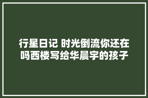 行星日记 时光倒流你还在吗西楼写给华晨宇的孩子