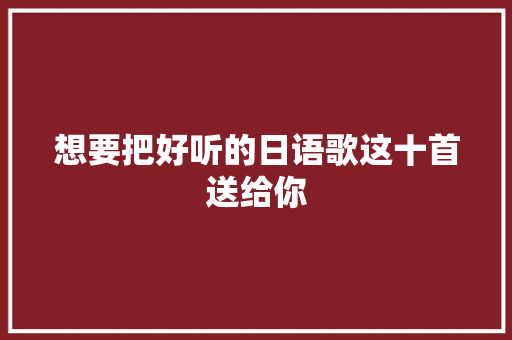 想要把好听的日语歌这十首送给你